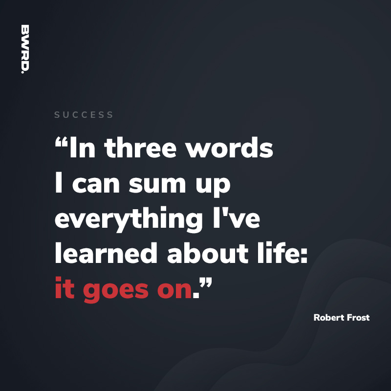“In three words I can sum up everything I've learned about life: it goes on.”   Robert Frost