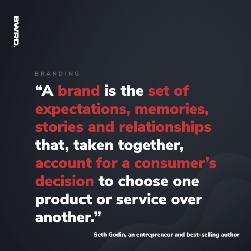 “A brand is the set of expectations, memories, stories and relationships that, taken together, account for a consumer’s decision to choose one product or service over another.” - Seth Godin, an entrepreneur and best-selling author