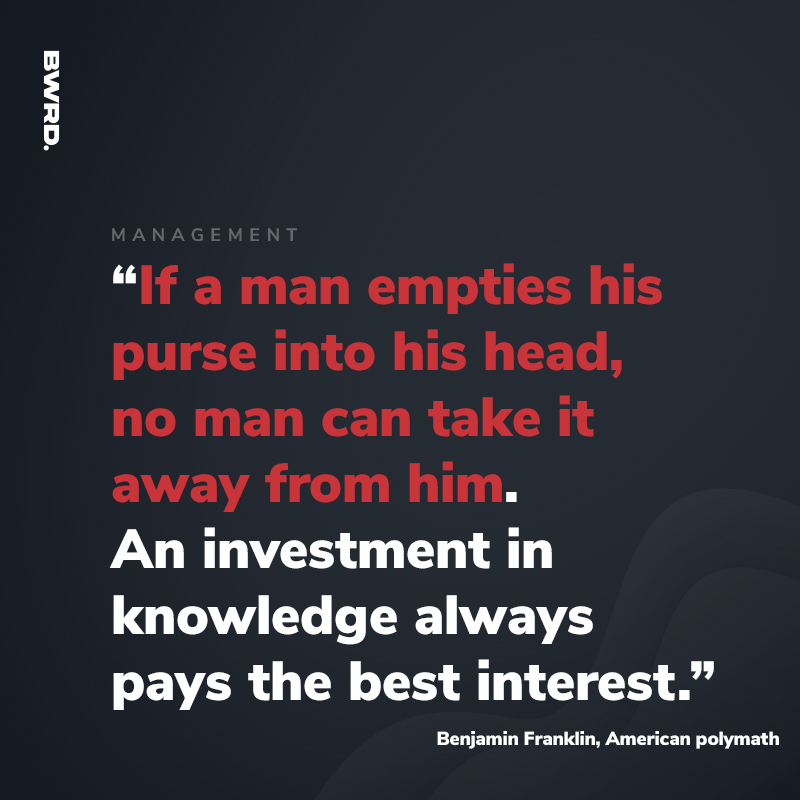 “If a man empties his purse into his head, no man can take it away from him. An investment in knowledge always pays the best interest.” - Benjamin Franklin, American polymath