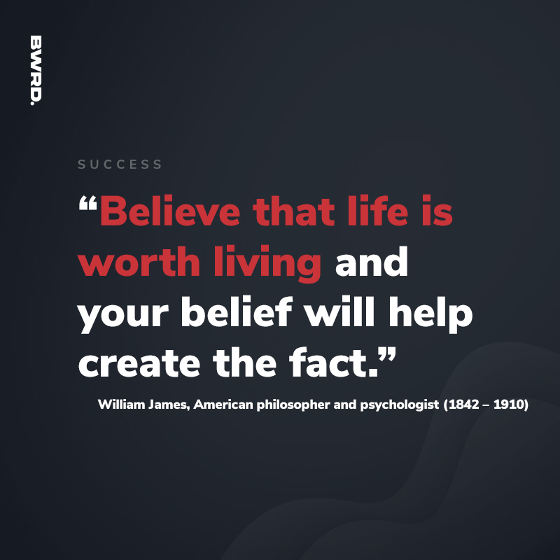 “Believe that life is worth living and your belief will help create the fact.” –William James, American philosopher and psychologist (1842 – 1910)