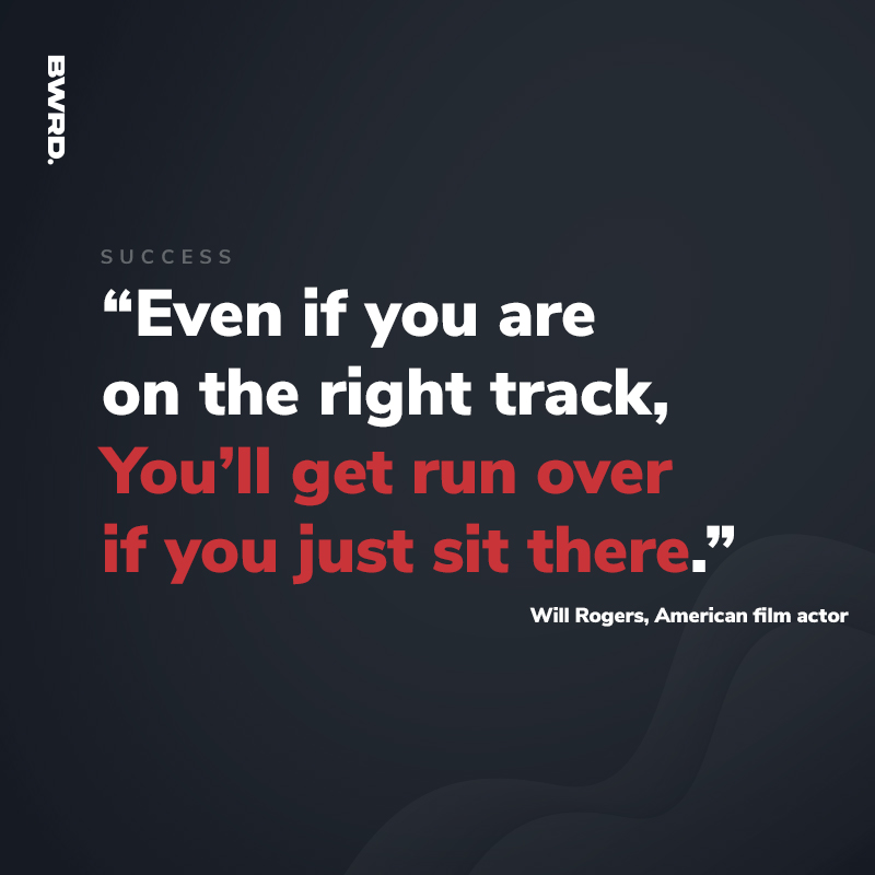 “Even if you are  on the right track, You’ll get run over  if you just sit there.”   Will Rogers, American film actor