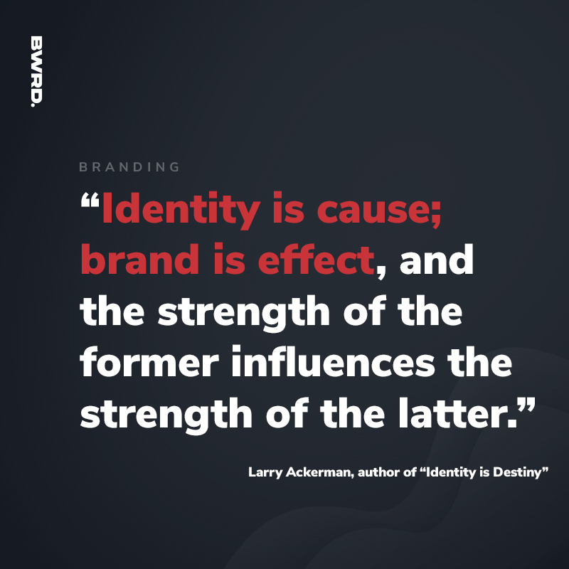 “Identity is cause; brand is effect, and the strength of the former influences the strength of the latter.” - Larry Ackerman, author of “Identity is Destiny”