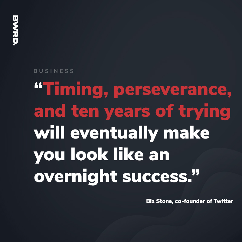 “Timing, perseverance, and ten years of trying will eventually make you look like an overnight success.” - Biz Stone, co-founder of Twitter