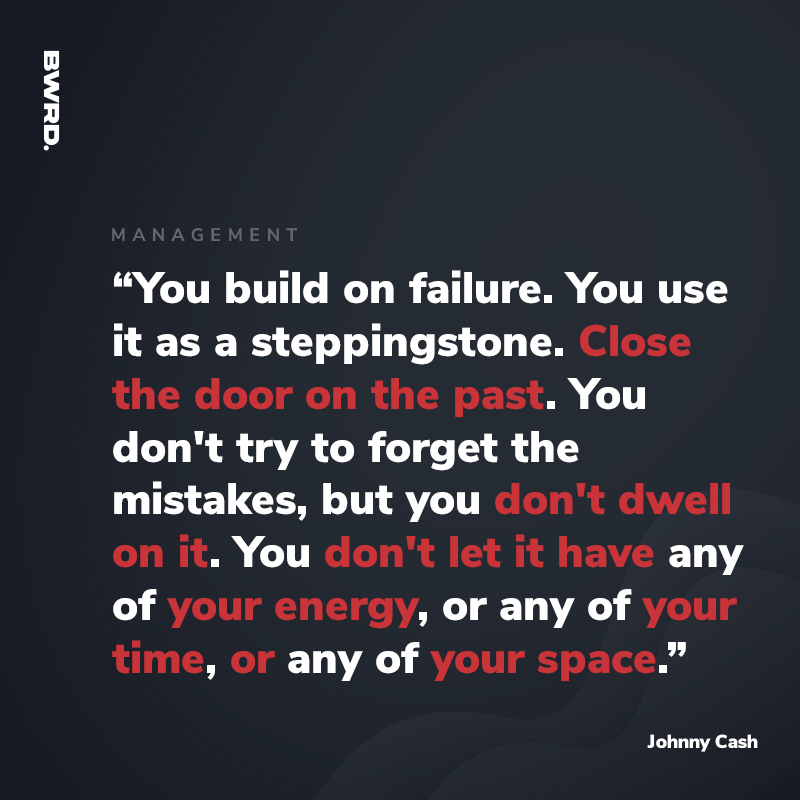 “You build on failure. You use it as a steppingstone. Close the door on the past. You don't try to forget the mistakes, but you don't dwell on it. You don't let it have any of your energy, or any of your time, or any of your space.”- Johnny Cash, American singer, songwriter, musician, and actor