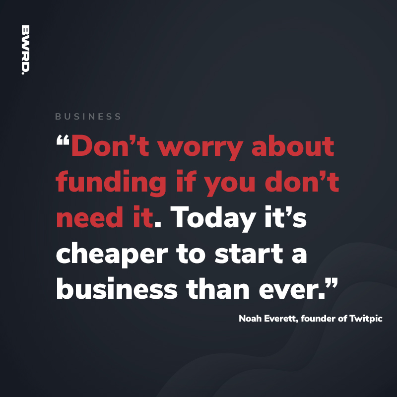 “Don’t worry about funding if you don’t need it. Today it’s cheaper to start a business than ever.” - Noah Everett, founder of Twitpic