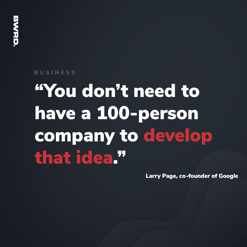 “You don’t need to have a 100-person company to develop that idea.” - Larry Page, co-founder of Google