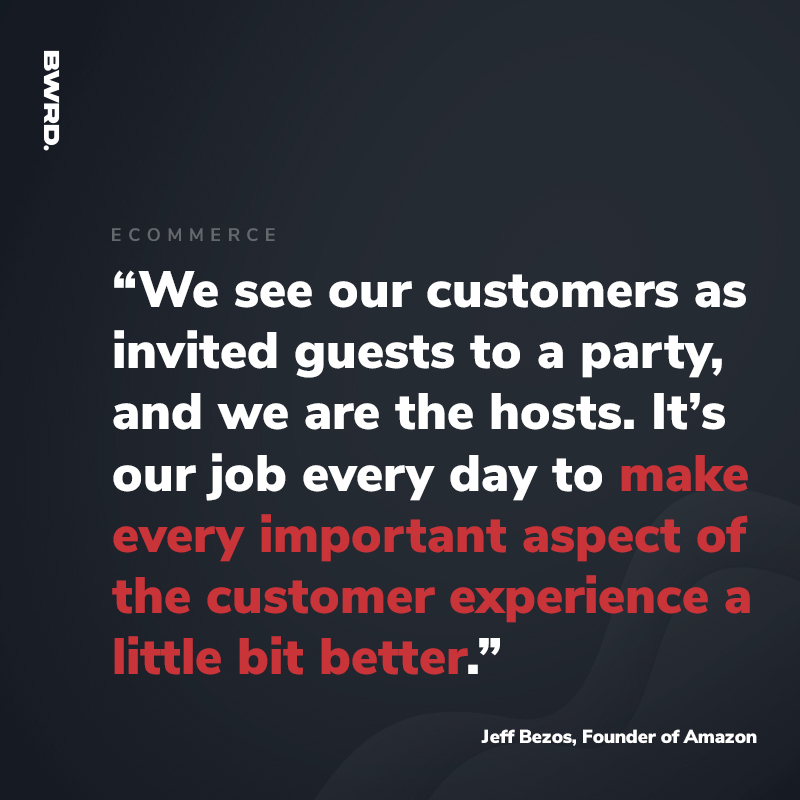 “We see our customers as invited guests to a party, and we are the hosts. It’s our job every day to make every important aspect of the customer experience a little bit better.” - Jeff Bezos, Founder of Amazon