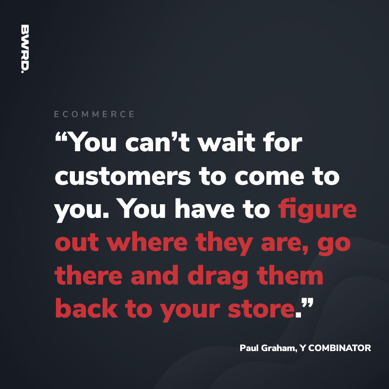 “You can’t wait for customers to come to you. You have to figure out where they are, go there and drag them back to your store.”- Paul Graham, Y COMBINATOR
