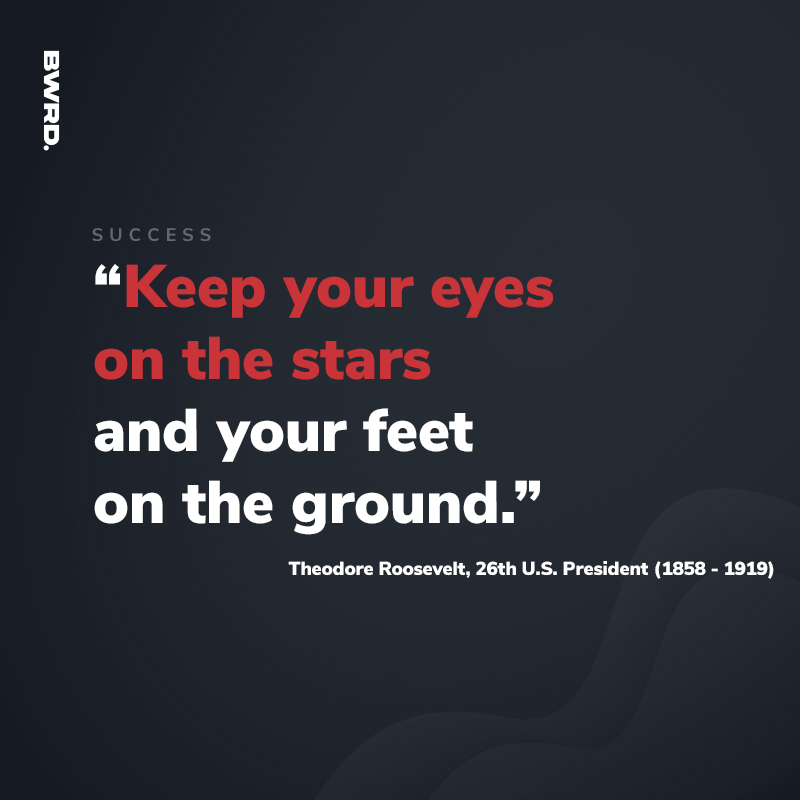 “Keep your eyes on the stars and your feet on the ground.”  Theodore Roosevelt, 26th U.S. President (1858 - 1919)