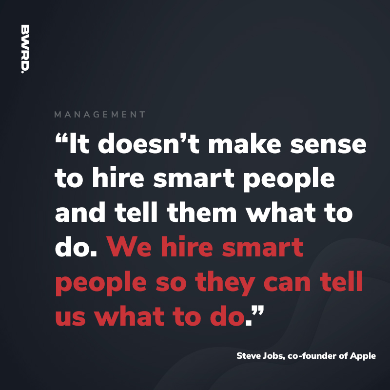“It doesn’t make sense to hire smart people and tell them what to do. We hire smart people so they can tell us what to do.” - Steve Jobs, co-founded Apple