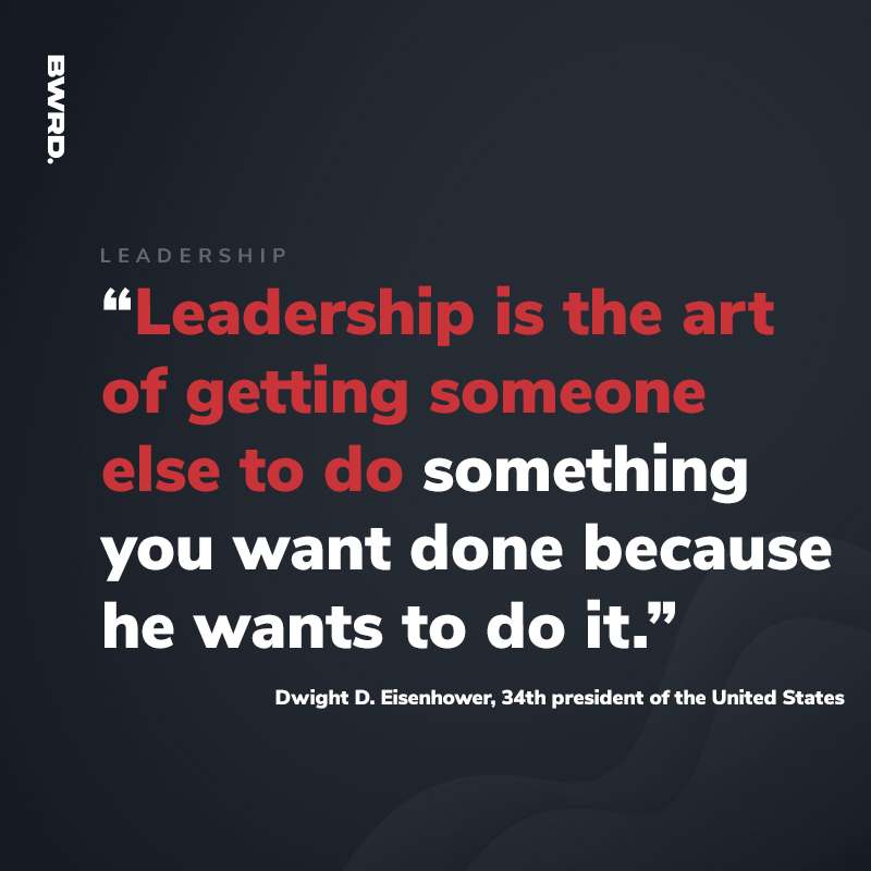 “Leadership is the art of getting someone else to do something you want done because he wants to do it.”  Dwight D. Eisenhower, 34th president of the United States