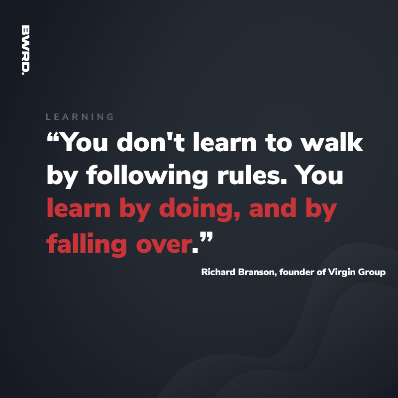 “You don't learn to walk by following rules. You learn by doing, and by falling over.”

Richard Branson, founder of Virgin Group