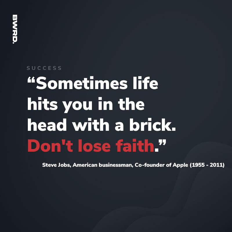 “Sometimes life hits you in the head with a brick. Don't lose faith.”  Steve Jobs, American businessman, Co-founder of Apple (1955 - 2011)