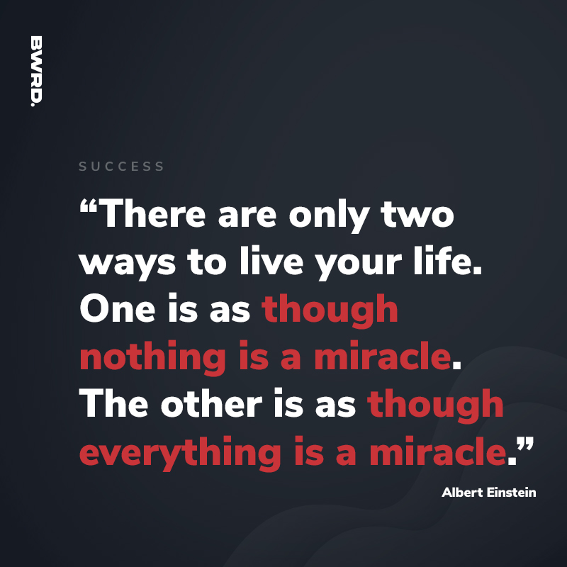 “There are only two ways to live your life. One is as though nothing is a miracle. The other is as though everything is a miracle.”  Albert Einstein