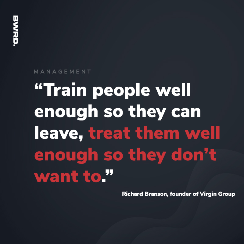 “Train people well enough so they can leave, treat them well enough so they don’t want to.”  - Richard Branson, founder of Virgin Group