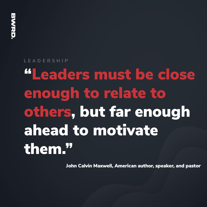 “Leaders must be close enough to relate to others, but far enough ahead to motivate them.” John Calvin Maxwell, American author, speaker, and pastor