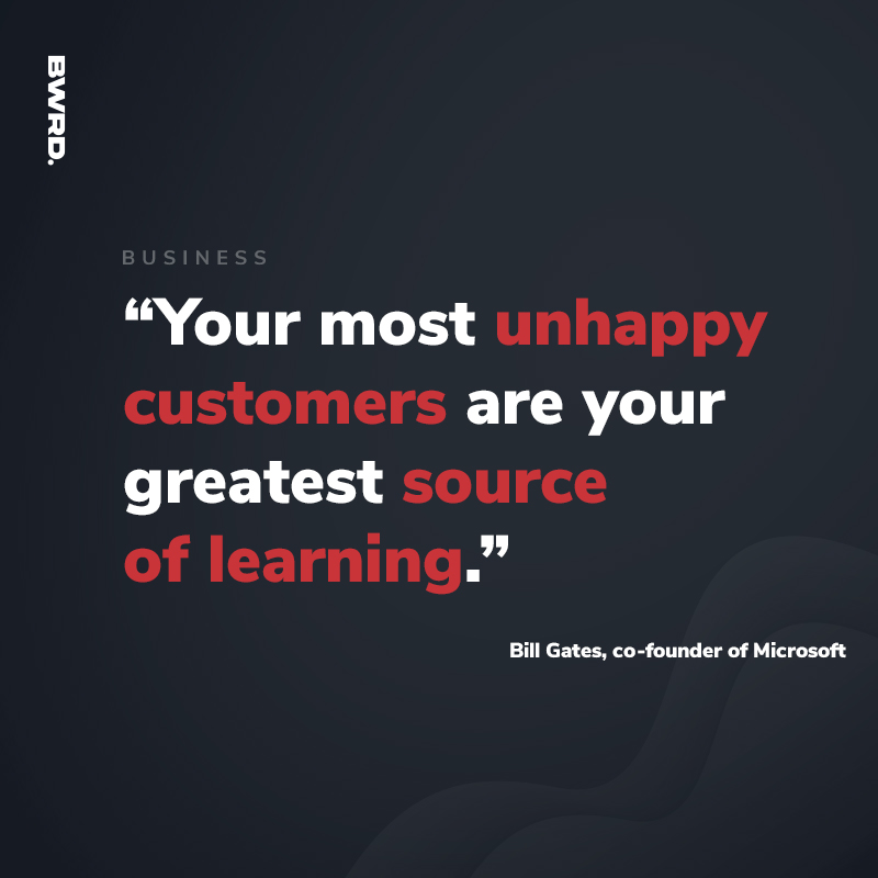 “Your most unhappy customers are your greatest source of learning.” — Bill Gates, co-founder of Microsoft