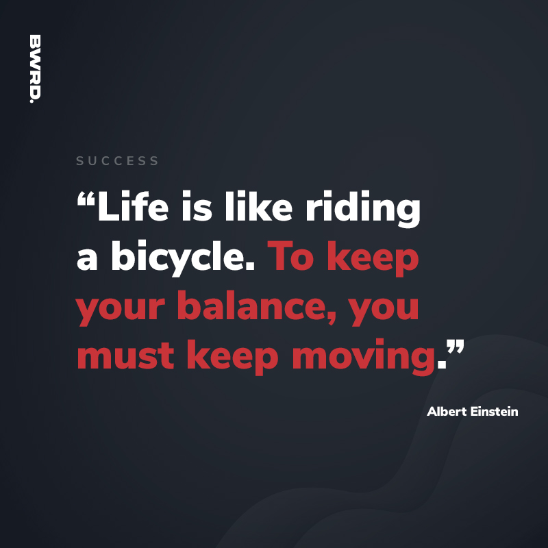 “Life is like riding a bicycle. To keep your balance, you must keep moving.”  Albert Einstein