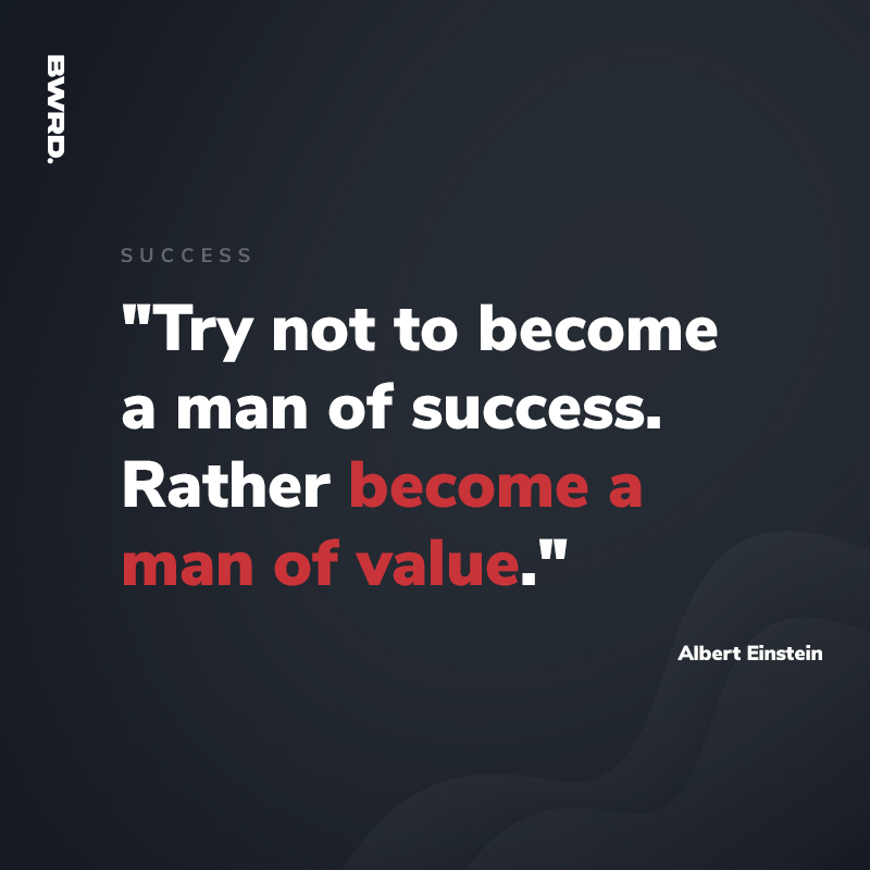 "Try not to become a man of success. Rather become a man of value." - Albert Einstein