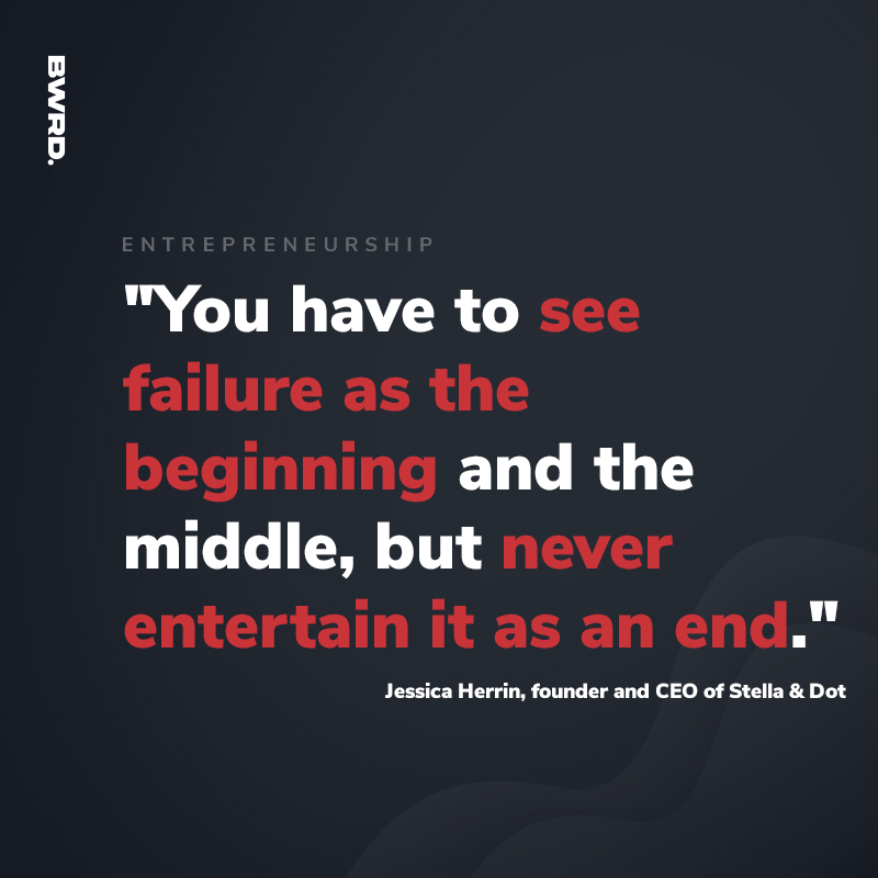 "You have to see failure as the beginning and the middle, but never entertain it as an end." - Jessica Herrin, founder and CEO of Stella & Dot