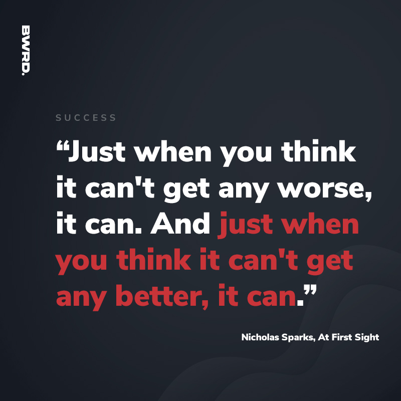 “Just when you think it can't get any worse, it can. And just when you think it can't get any better, it can.”   Nicholas Sparks, At First Sight