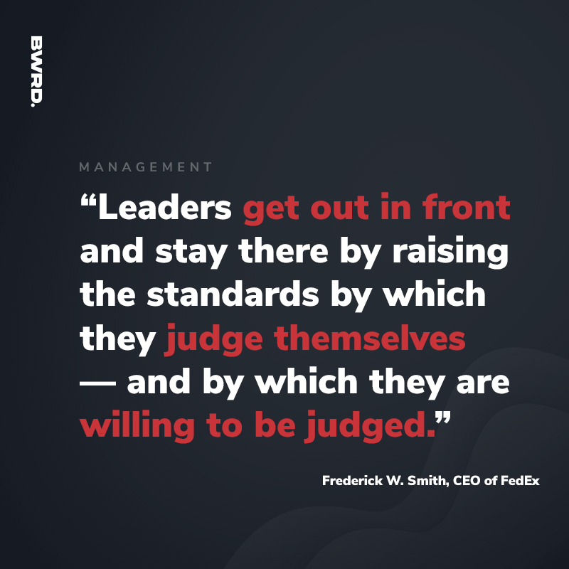 "Leaders get out in front and stay there by raising the standards by which they judge themselves—and by which they are willing to be judged." – Frederick W. Smith, CEO of FedEx