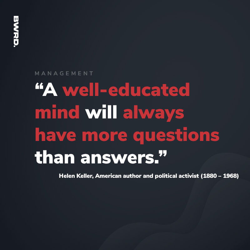 “A well-educated mind will always  have more questions than answers.”  Helen Keller, American author and political activist (1880 – 1968) 