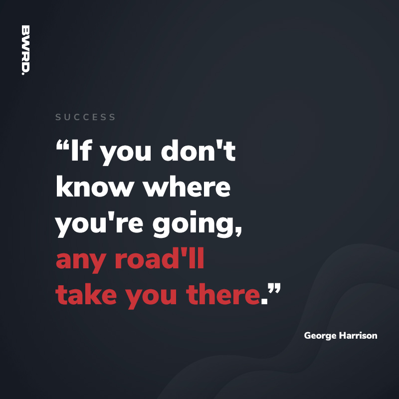 “If you don't know where you're going, any road'll take you there.”  George Harrison