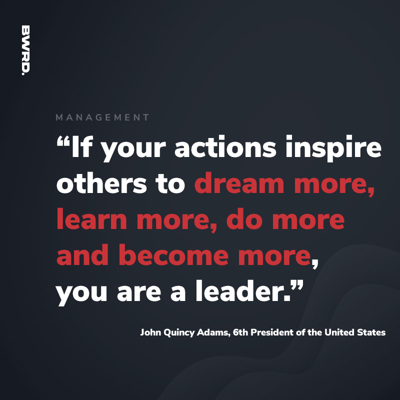 “If your actions inspire others to dream more, learn more, do more and become more, you are a leader.” - John Quincy Adams, 6th President of the United States