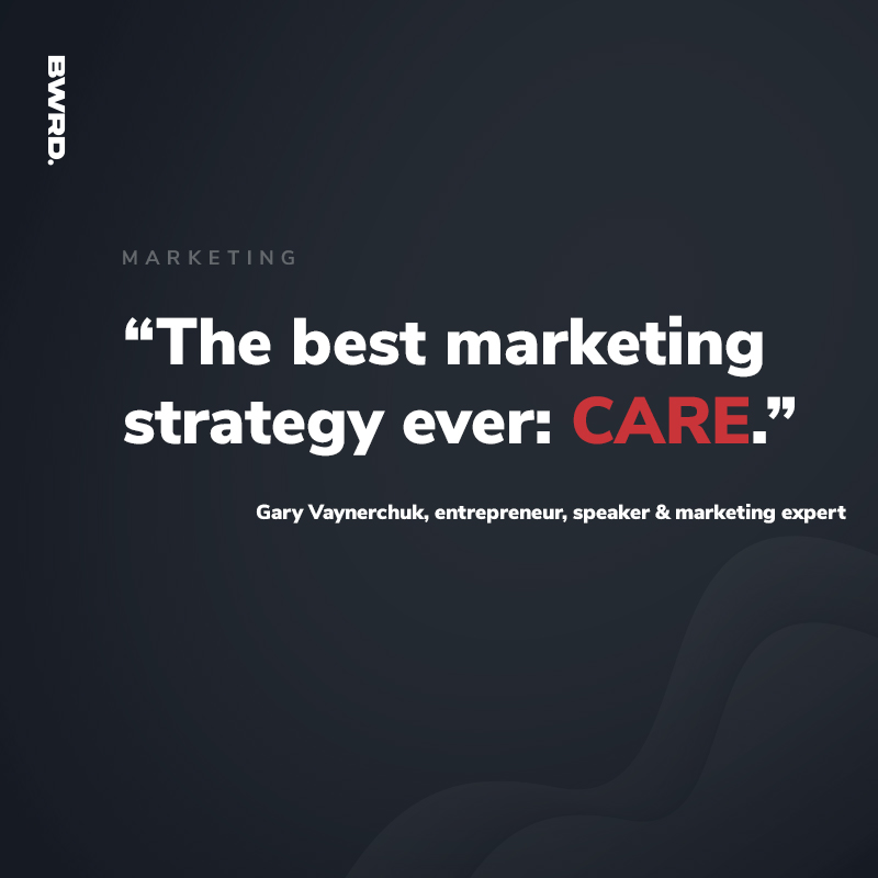 “The best marketing strategy ever: CARE.”  –Gary Vaynerchuk, entrepreneur, speaker & marketing expert