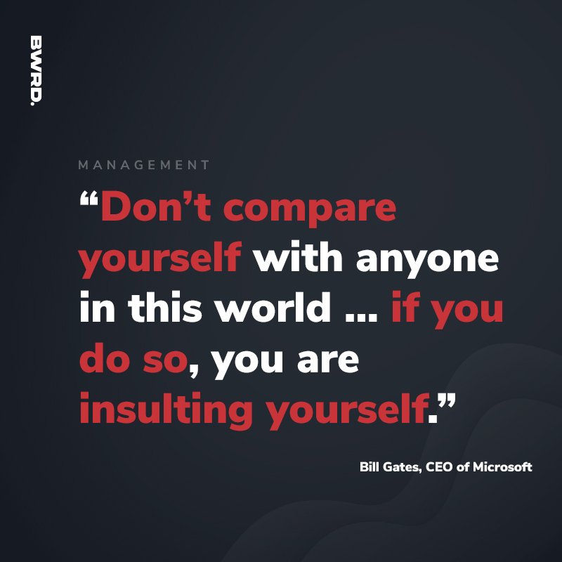 "Don’t compare yourself with anyone in this world…if you do so, you are insulting yourself." – Bill Gates