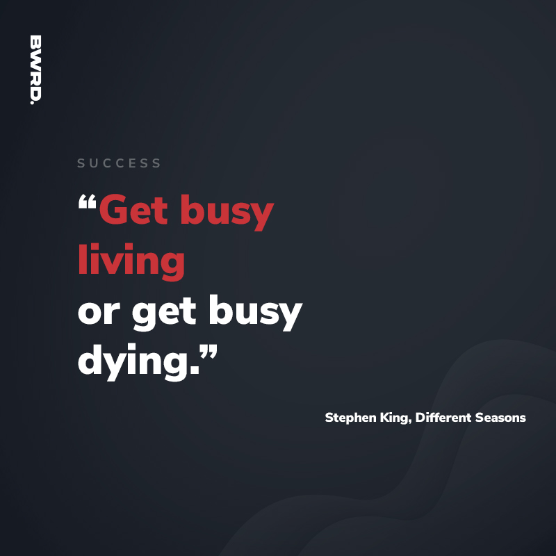 “Get busy living or get busy dying.”  Stephen King, Different Seasons