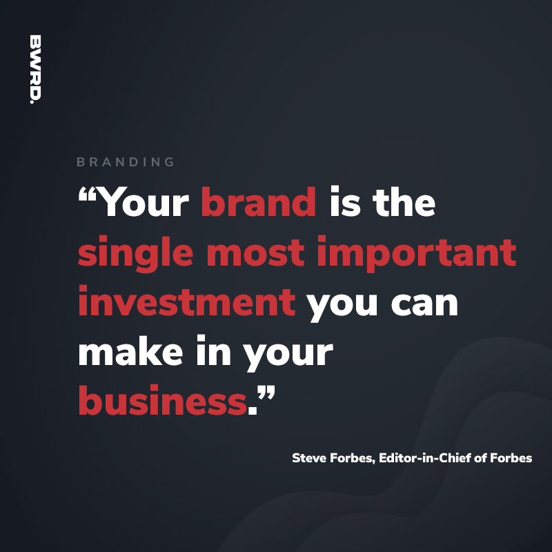 “Your brand is the single most important  investment you can make in your business.” - Steve Forbes, Editor-in-Chief of Forbes