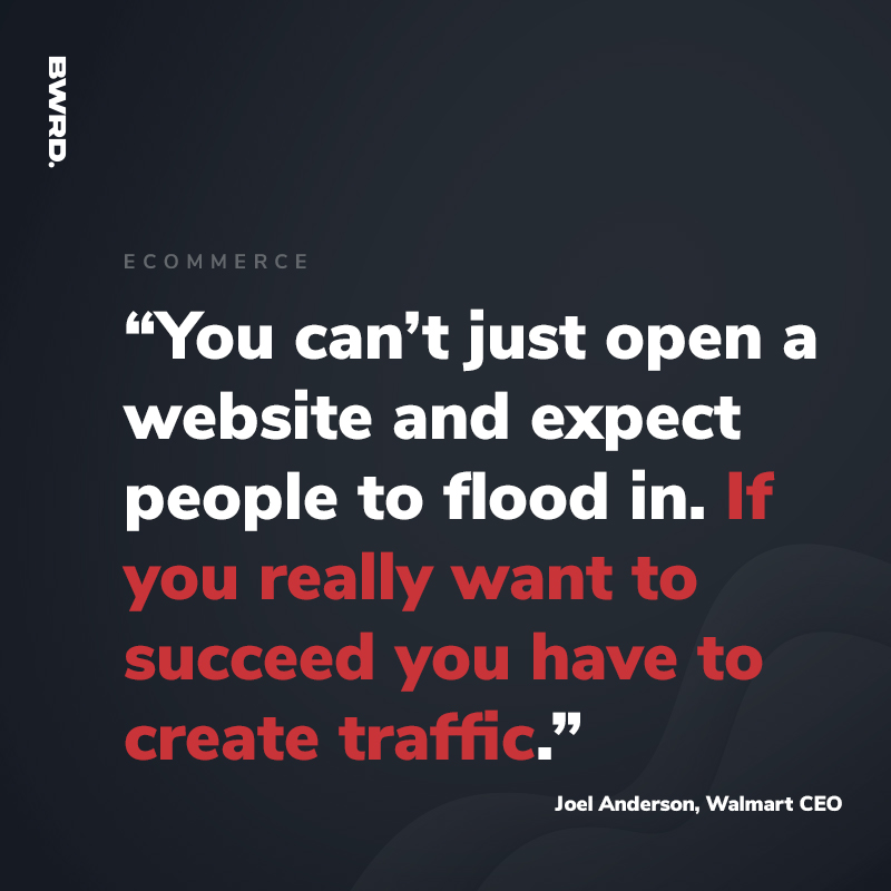 “You can’t just open a website and expect people to flood in. If you really want to succeed you have to create traffic.”- Joel Anderson, Walmart CEO