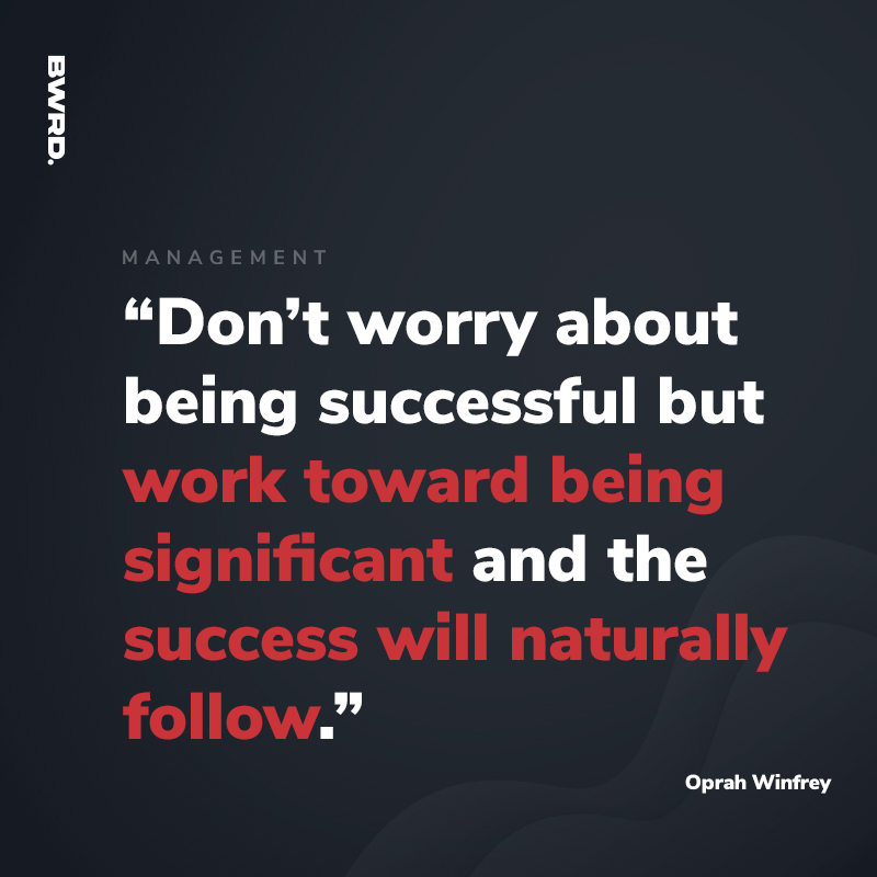 “Don’t worry about being successful but work toward being significant and the success will naturally follow.” - Oprah Winfrey