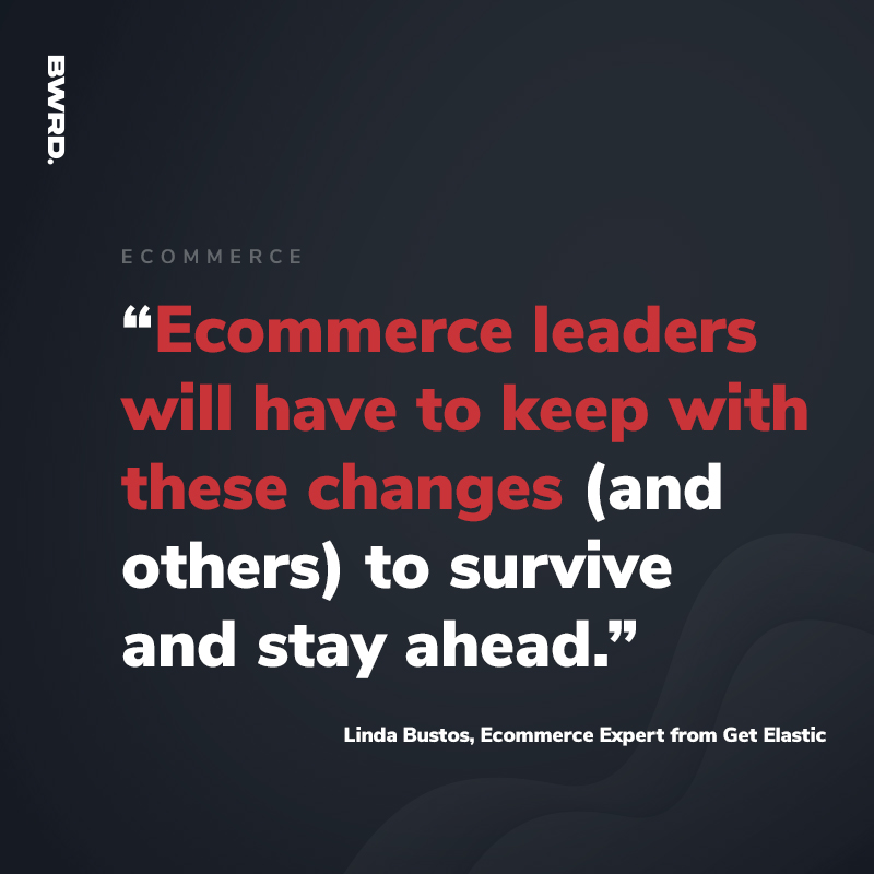 “Ecommerce leaders will have to keep with these changes (and others) to survive and stay ahead.”- Linda Bustos, Ecommerce Expert from Get Elastic