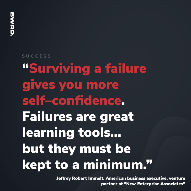 “Surviving a failure gives you more self–confidence. Failures are great learning tools… but they must be kept to a minimum.”  Jeffrey Robert Immelt, American business executive, venture partner at “New Enterprise Associates”