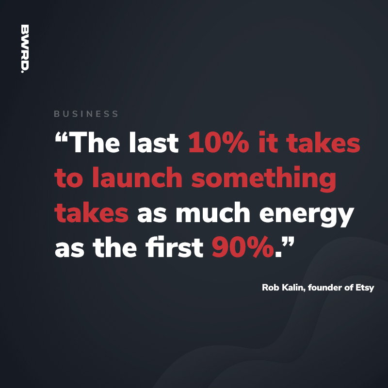 “The last 10% it takes to launch something takes as much energy as the first 90%.”  — Rob Kalin, founder of Etsy