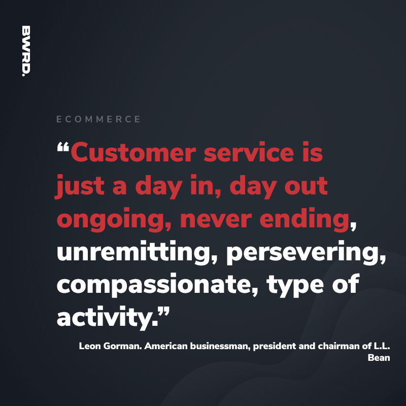 “Customer service is just a day in, day out ongoing, never ending, unremitting, persevering, compassionate, type of activity.” Leon Gorman, American businessman, president and chairman “L.L. Bean”