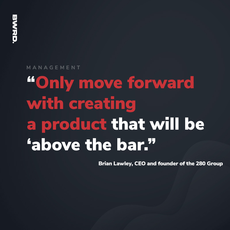“Only move forward with creating a product that will be ‘above the bar.’” Brian Lawley, CEO and founder of the 280 Group