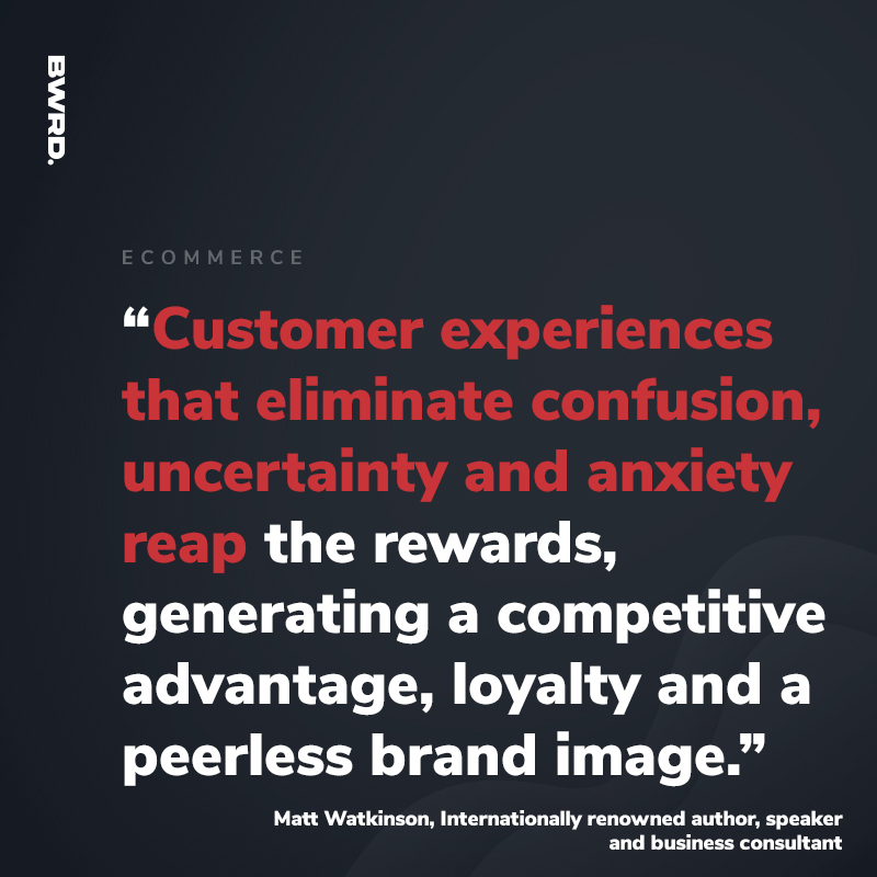 “Customer experiences that eliminate confusion, uncertainty and anxiety reap the rewards, generating a competitive advantage, loyalty and a peerless brand image.”   Matt Watkinson, Internationally renowned author, speaker  and business consultant