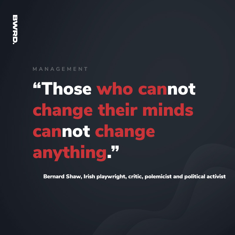 “Those who cannot change their minds cannot change anything.”   Bernard Shaw, Irish playwright, critic, polemicist and political activist
