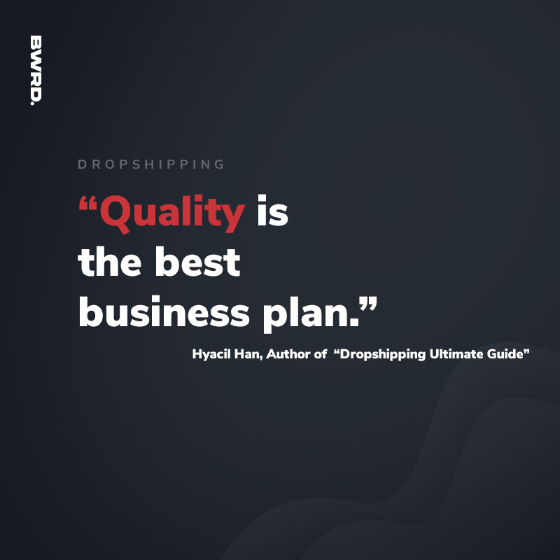 “Quality is the best business plan.”  Hyacil Han, Author of  “Dropshipping Ultimate Guide”
