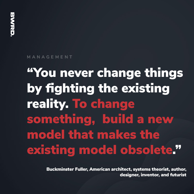 “You never change things by fighting the existing reality. To change something,  build a new model that makes the existing model obsolete.”   Buckminster Fuller, American architect, systems theorist, author, designer, inventor, and futurist
