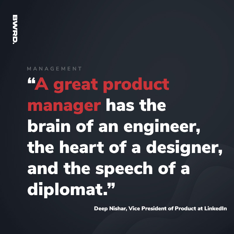 “A great product manager has the brain of an engineer, the heart of a designer, and the speech of a diplomat.” Deep Nishar, Vice President of Product at LinkedIn