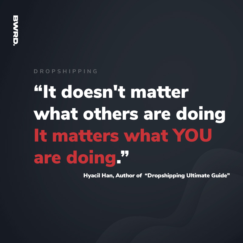 “It doesn't matter what others are doing It matters what YOU are doing.”  Hyacil Han, Author of  “Dropshipping Ultimate Guide”
