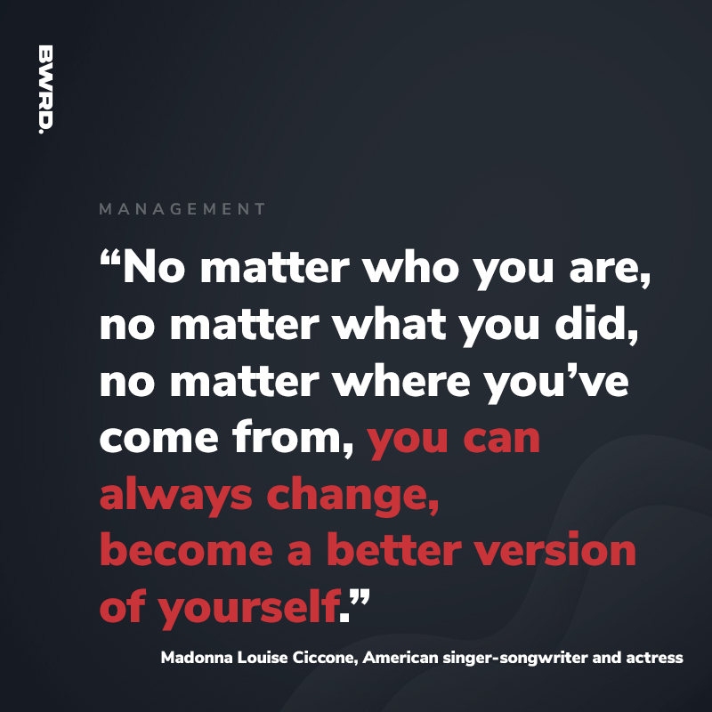 “No matter who you are, no matter what you did, no matter where you’ve come from, you can always change, become a better version of yourself.” Madonna Louise Ciccone, American singer-songwriter and actress