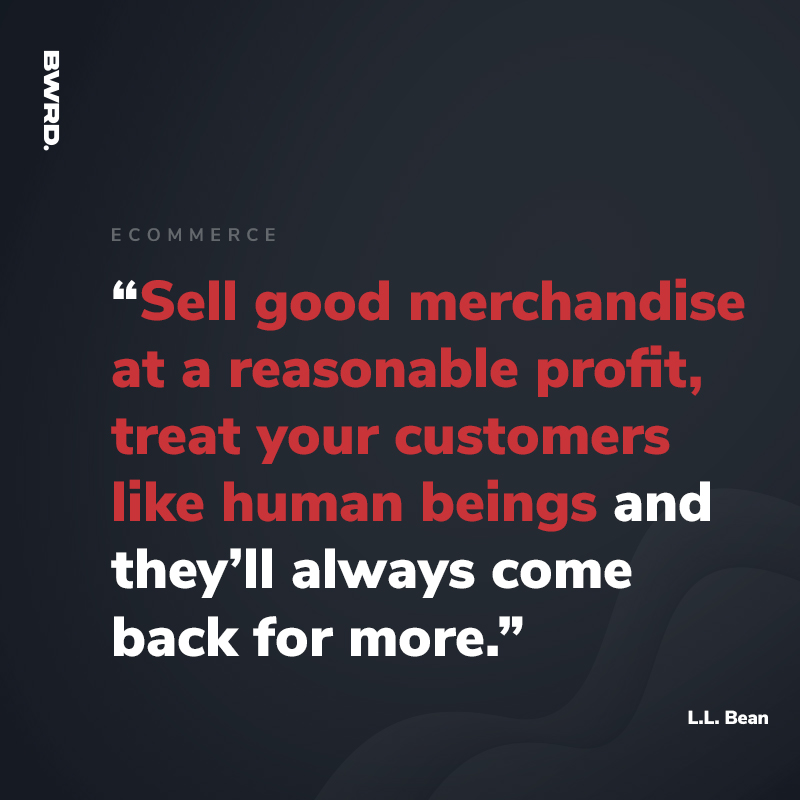 “Sell good merchandise at a reasonable profit, treat your customers like human beings and they’ll always come back for more.”   L.L. Bean