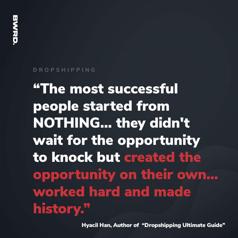 “The most successful people started from NOTHING... they didn't wait for the opportunity to knock but created the opportunity on their own... worked hard and made history.”  Hyacil Han, Author of  “Dropshipping Ultimate Guide”