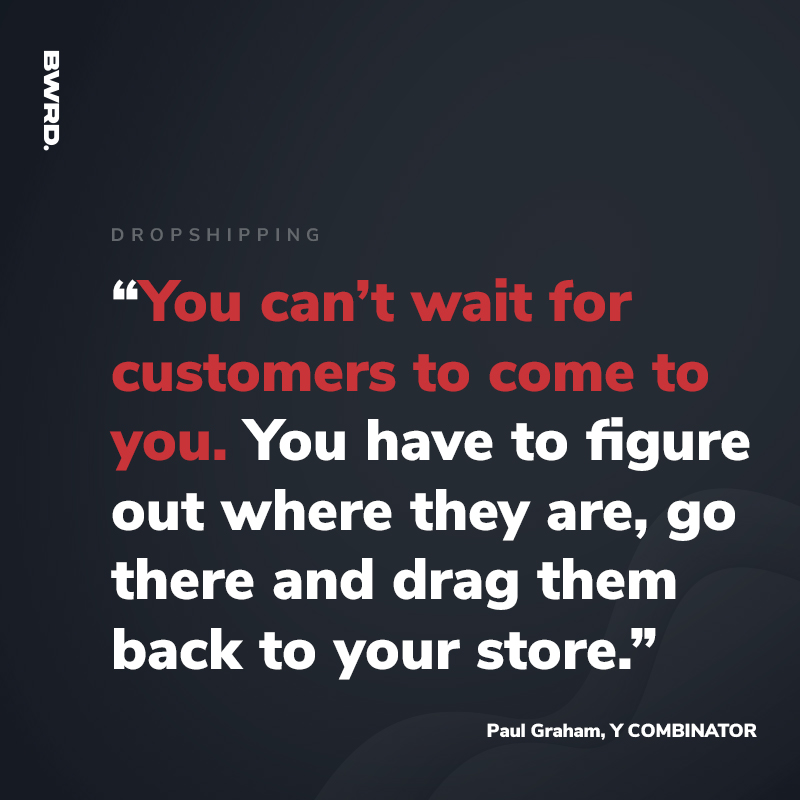 “You can’t wait for customers to come to you. You have to figure out where they are, go there and drag them back to your store.” Paul Graham, Y COMBINATOR